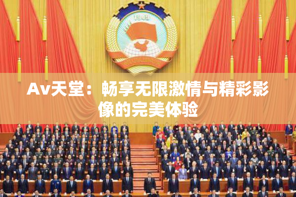 Av天堂：畅享无限激情与精彩影像的完美体验