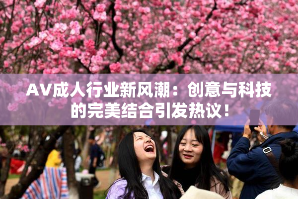 AV成人行业新风潮：创意与科技的完美结合引发热议！
