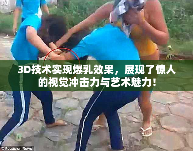 3D技术实现爆乳效果，展现了惊人的视觉冲击力与艺术魅力！