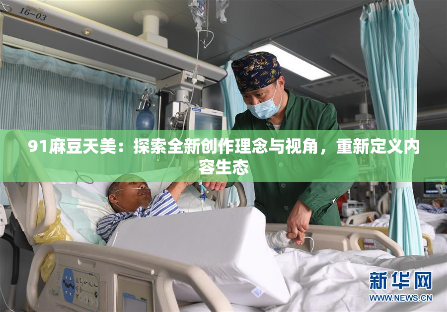 91麻豆天美：探索全新创作理念与视角，重新定义内容生态