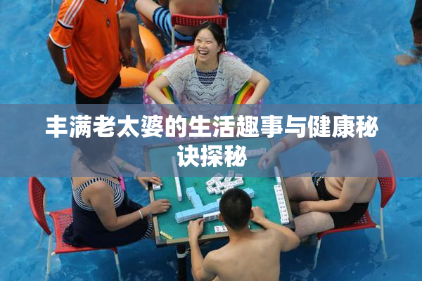 丰满老太婆的生活趣事与健康秘诀探秘