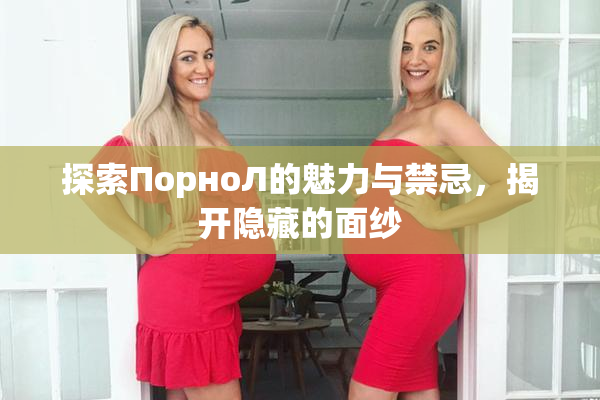 探索ПорноЛ的魅力与禁忌，揭开隐藏的面纱