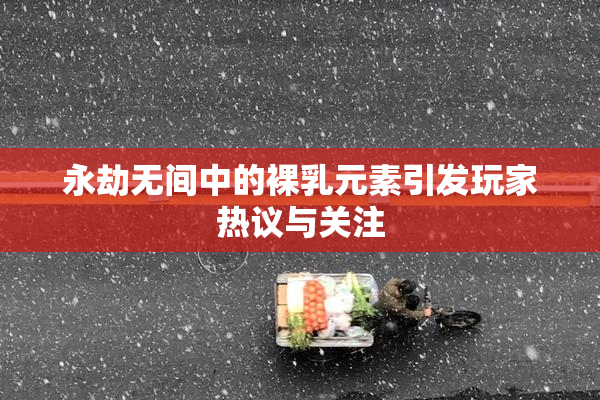 永劫无间中的裸乳元素引发玩家热议与关注