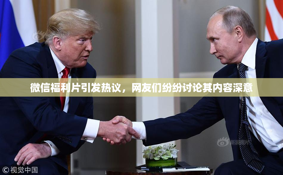 微信福利片引发热议，网友们纷纷讨论其内容深意
