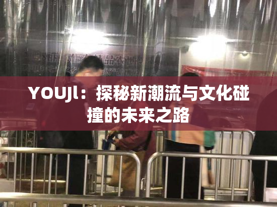 YOUJl：探秘新潮流与文化碰撞的未来之路