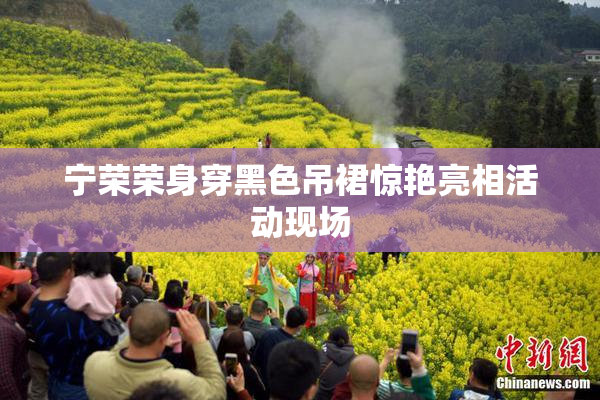 宁荣荣身穿黑色吊裙惊艳亮相活动现场