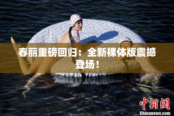 春丽重磅回归：全新裸体版震撼登场！