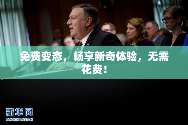 免费变态，畅享新奇体验，无需花费！