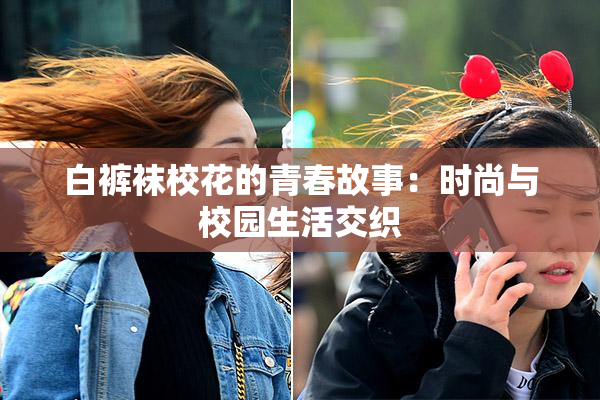 白裤袜校花的青春故事：时尚与校园生活交织
