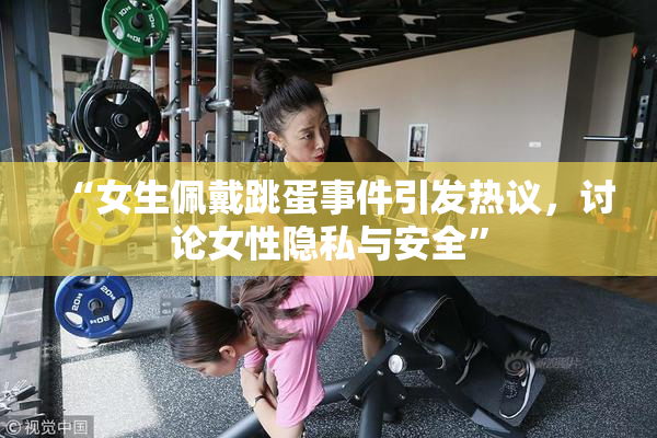 “女生佩戴跳蛋事件引发热议，讨论女性隐私与安全”