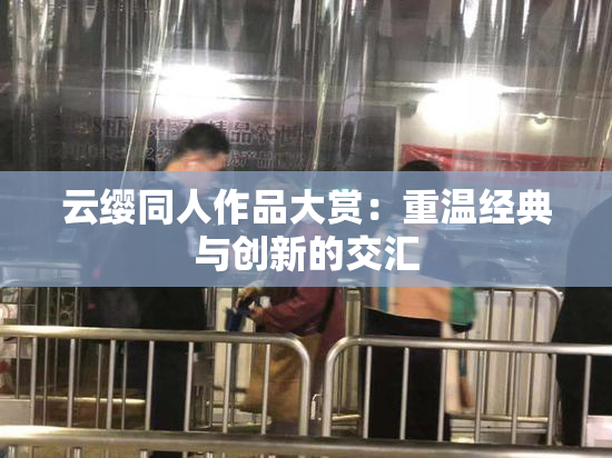 云缨同人作品大赏：重温经典与创新的交汇