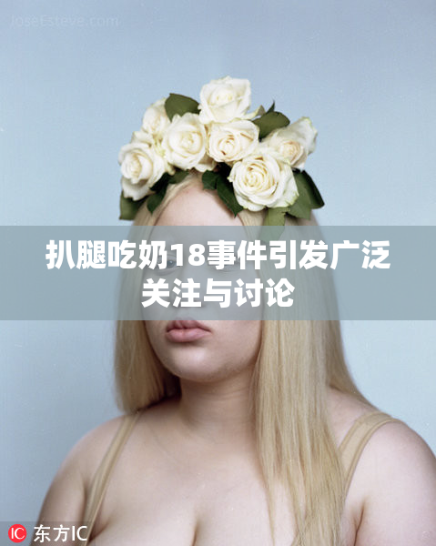 扒腿吃奶18事件引发广泛关注与讨论