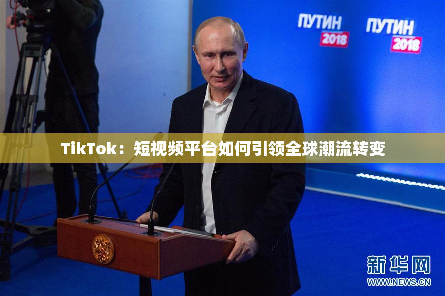 TikTok：短视频平台如何引领全球潮流转变