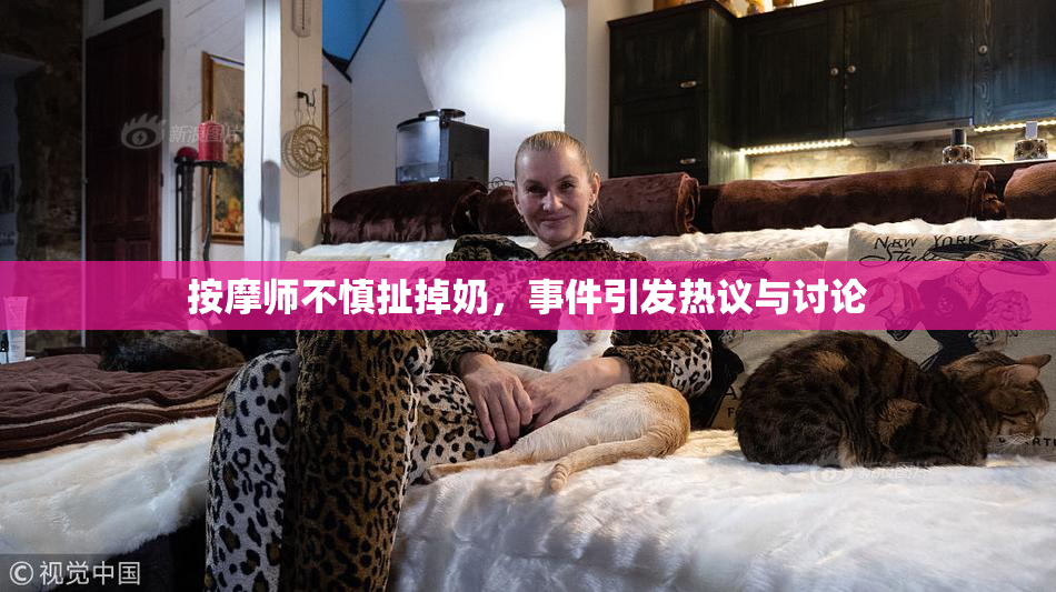 按摩师不慎扯掉奶，事件引发热议与讨论