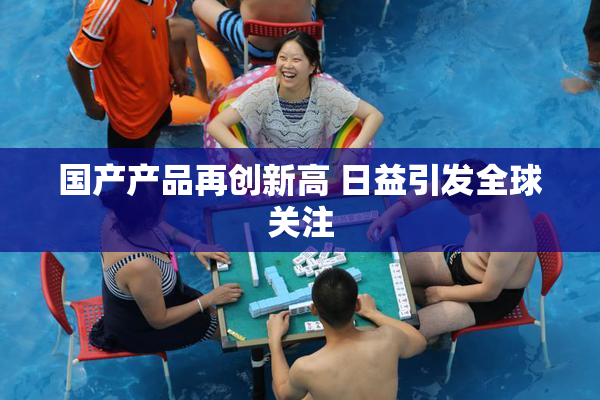 国产产品再创新高 日益引发全球关注