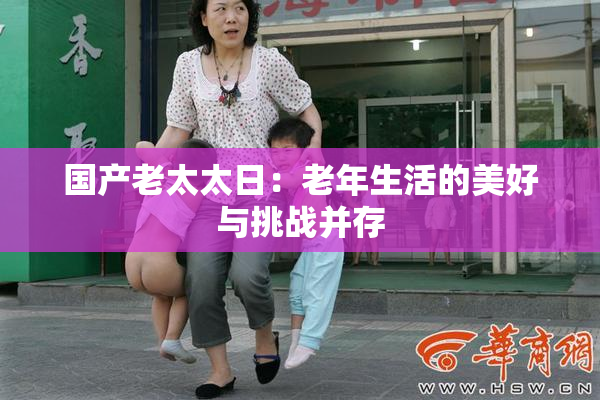 国产老太太日：老年生活的美好与挑战并存