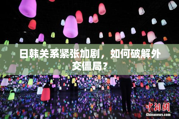 日韩关系紧张加剧，如何破解外交僵局？
