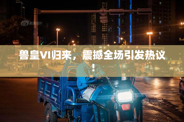 兽皇VI归来，震撼全场引发热议！