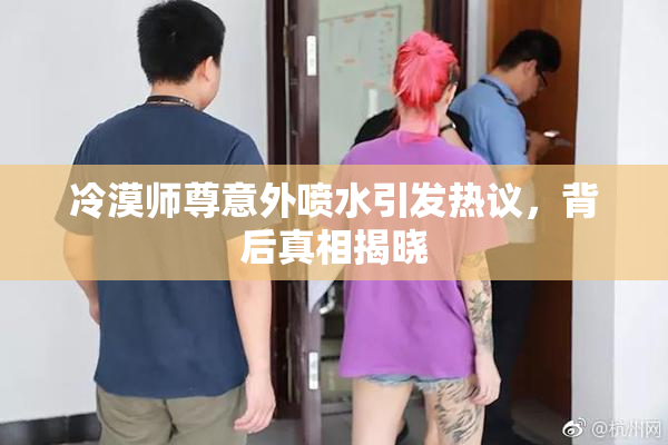冷漠师尊意外喷水引发热议，背后真相揭晓