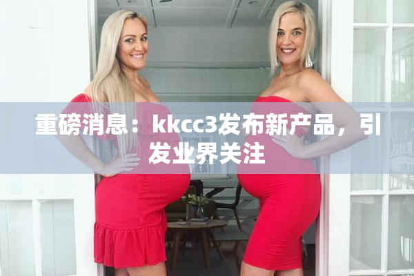 重磅消息：kkcc3发布新产品，引发业界关注