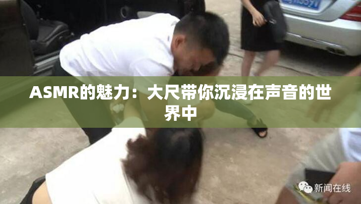 ASMR的魅力：大尺带你沉浸在声音的世界中