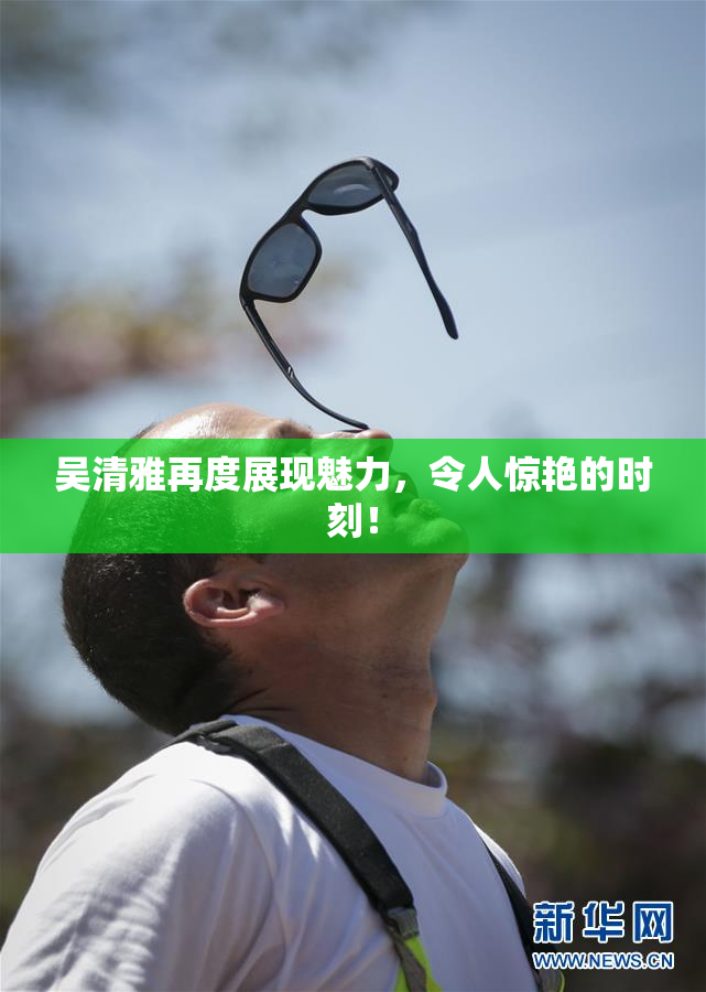 吴清雅再度展现魅力，令人惊艳的时刻！