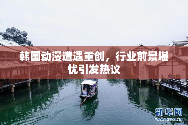 韩国动漫遭遇重创，行业前景堪忧引发热议
