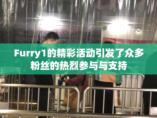 Furry1的精彩活动引发了众多粉丝的热烈参与与支持