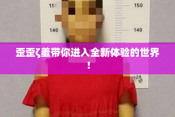 歪歪ζ羞带你进入全新体验的世界！
