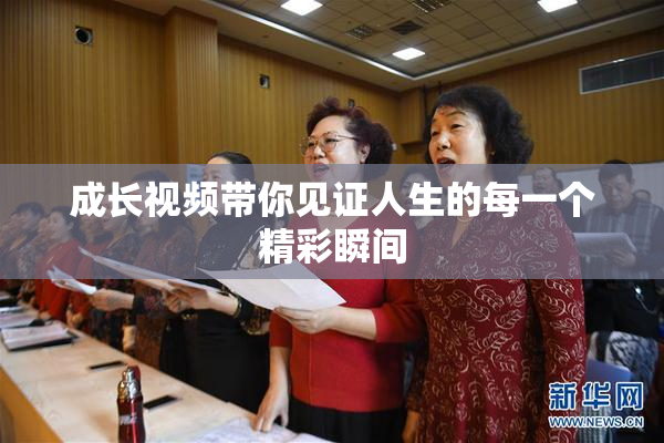 成长视频带你见证人生的每一个精彩瞬间