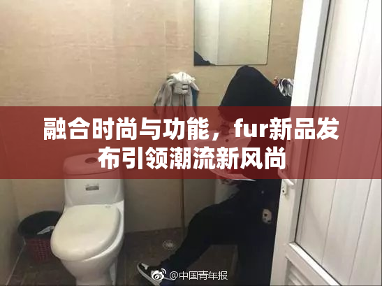 融合时尚与功能，fur新品发布引领潮流新风尚