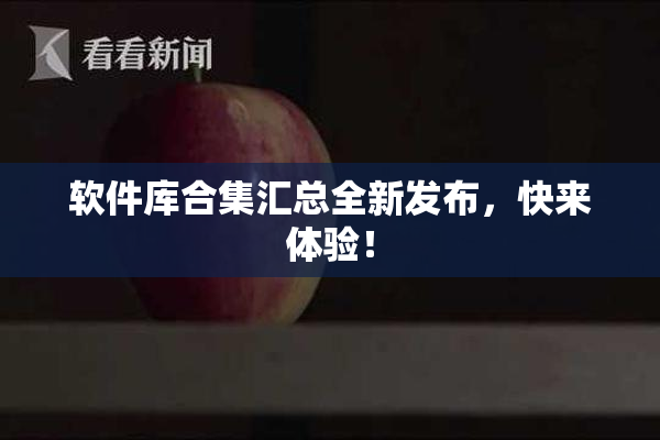 软件库合集汇总全新发布，快来体验！