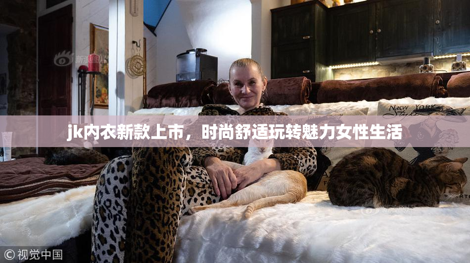 jk内衣新款上市，时尚舒适玩转魅力女性生活