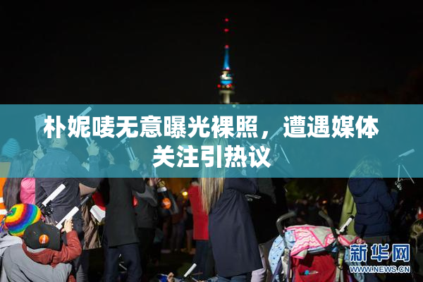 朴妮唛无意曝光裸照，遭遇媒体关注引热议