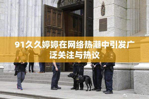 91久久婷婷在网络热潮中引发广泛关注与热议