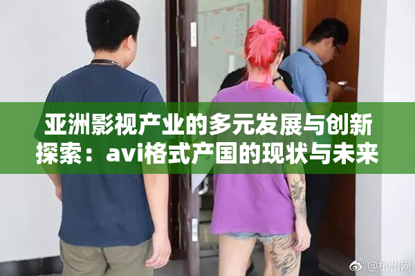 亚洲影视产业的多元发展与创新探索：avi格式产国的现状与未来