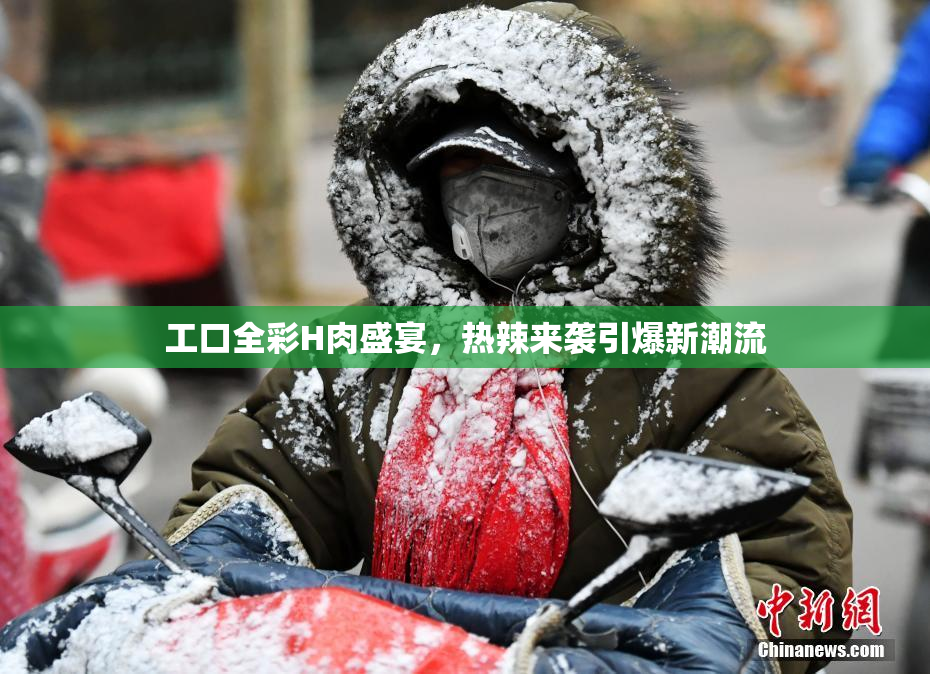工口全彩H肉盛宴，热辣来袭引爆新潮流