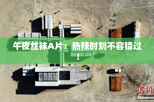 午夜丝袜A片：热辣时刻不容错过！