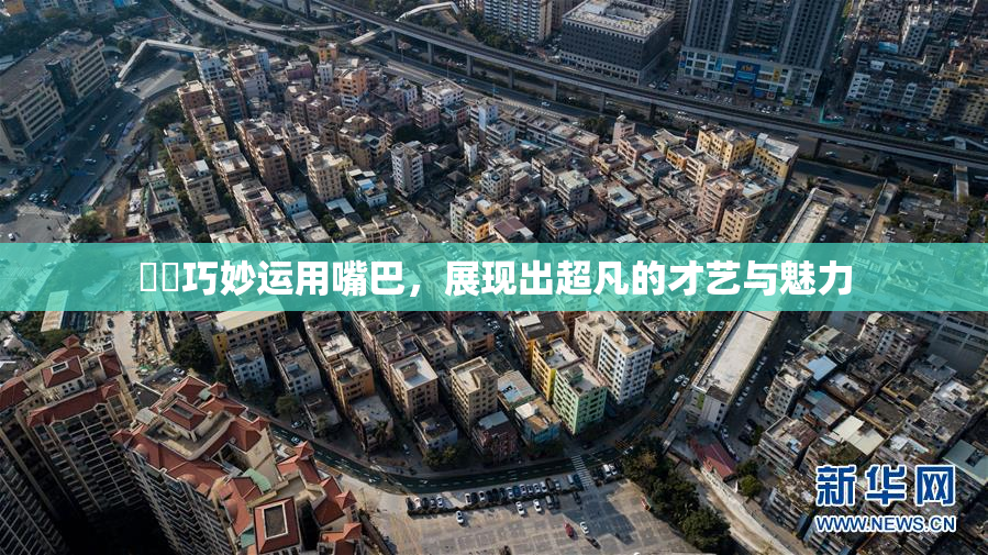 妺妺巧妙运用嘴巴，展现出超凡的才艺与魅力