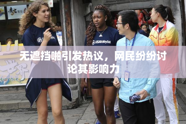 无遮挡啪引发热议，网民纷纷讨论其影响力