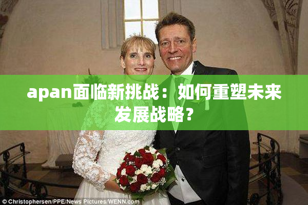 apan面临新挑战：如何重塑未来发展战略？