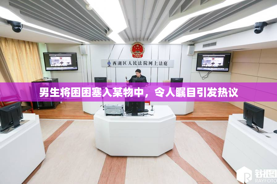 男生将困困塞入某物中，令人瞩目引发热议