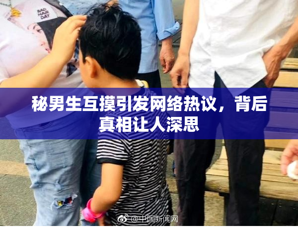秘男生互摸引发网络热议，背后真相让人深思