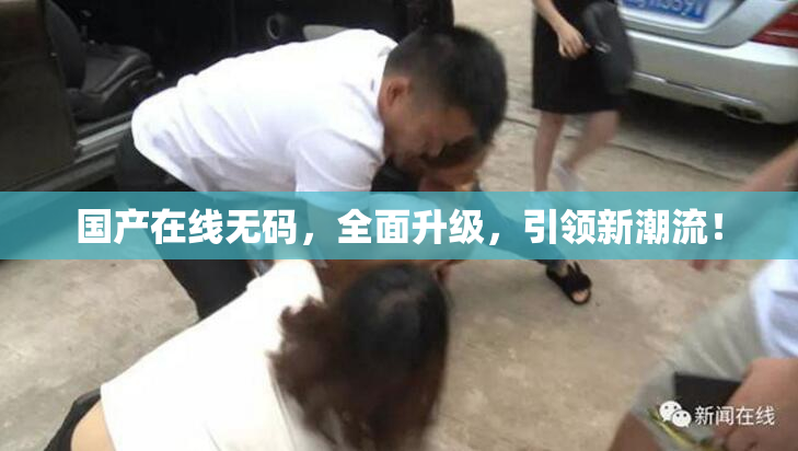国产在线无码，全面升级，引领新潮流！