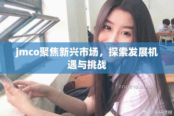 jmco聚焦新兴市场，探索发展机遇与挑战