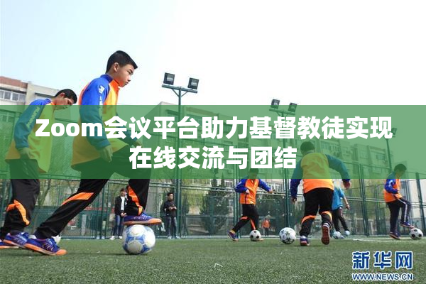 Zoom会议平台助力基督教徒实现在线交流与团结