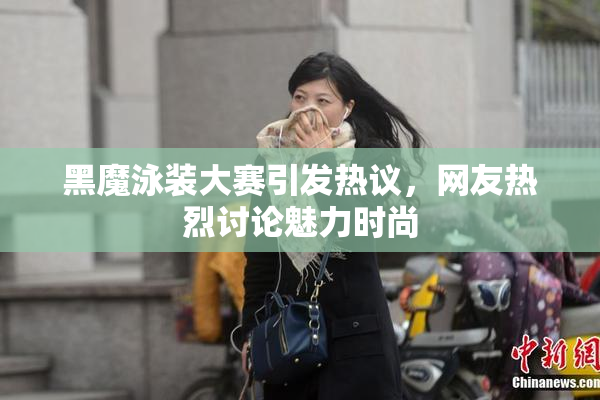 黑魔泳装大赛引发热议，网友热烈讨论魅力时尚