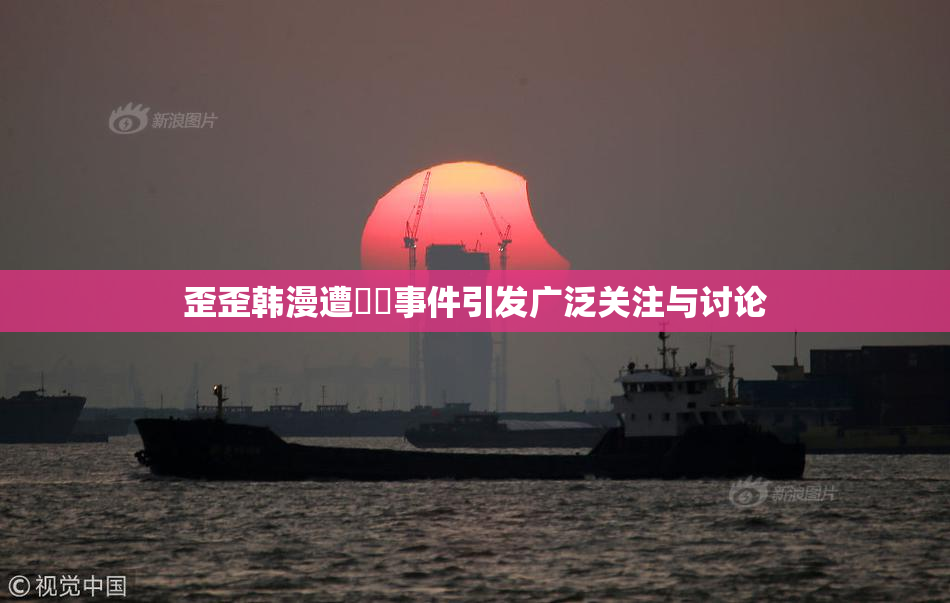 歪歪韩漫遭❌‌事件引发广泛关注与讨论