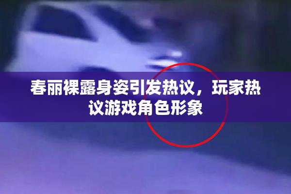 春丽裸露身姿引发热议，玩家热议游戏角色形象