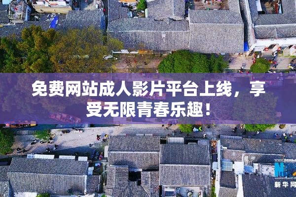 免费网站成人影片平台上线，享受无限青春乐趣！